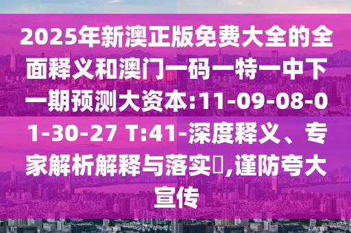 2025年新澳正版免費大全的全面釋義和澳門一碼一特一中下一期預(yù)測大資本:11-09-08-01-30-27 T:41-深度釋義、專家解析解釋與落實?,謹防夸大宣傳