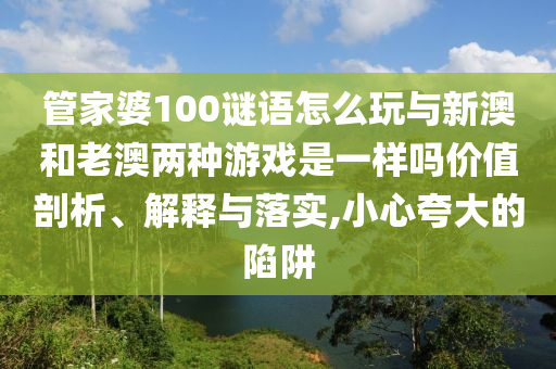 管家婆100謎語怎么玩與新澳和老澳兩種游戲是一樣嗎價值剖析、解釋與落實,小心夸大的陷阱
