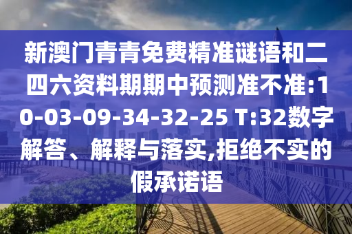 新澳門青青免費(fèi)精準(zhǔn)謎語(yǔ)和二四六資料期期中預(yù)測(cè)準(zhǔn)不準(zhǔn):10-03-09-34-32-25 T:32數(shù)字解答、解釋與落實(shí),拒絕不實(shí)的假承諾語(yǔ)