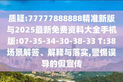 質(zhì)疑:77777888888精準(zhǔn)新版與2025最新免費(fèi)資料大全手機(jī)版:07-35-34-30-38-33 T:38場(chǎng)景解答、解釋與落實(shí),警惕誤導(dǎo)的假宣傳