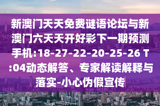 新澳門天天免費(fèi)謎語(yǔ)論壇與新澳門六天天開(kāi)好彩下一期預(yù)測(cè)手機(jī):18-27-22-20-25-26 T:04動(dòng)態(tài)解答、專家解讀解釋與落實(shí)-小心偽假宣傳