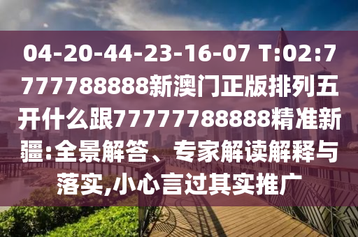 04-20-44-23-16-07 T:02:7777788888新澳門正版排列五開什么跟77777788888精準(zhǔn)新疆:全景解答、專家解讀解釋與落實,小心言過其實推廣