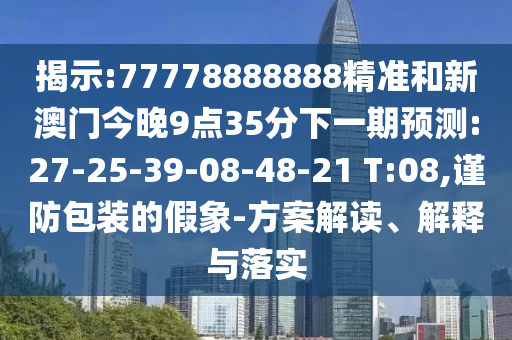 揭示:77778888888精準和新澳門今晚9點35分下一期預(yù)測:27-25-39-08-48-21 T:08,謹防包裝的假象-方案解讀、解釋與落實