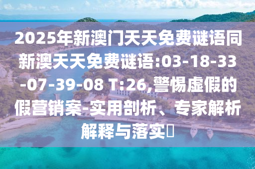 2025年新澳門天天免費(fèi)謎語同新澳天天免費(fèi)謎語:03-18-33-07-39-08 T:26,警惕虛假的假營(yíng)銷案-實(shí)用剖析、專家解析解釋與落實(shí)?