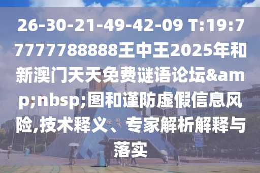 26-30-21-49-42-09 T:19:77777788888王中王2025年和新澳門天天免費謎語論壇&nbsp;圖和謹防虛假信息風險,技術釋義、專家解析解釋與落實