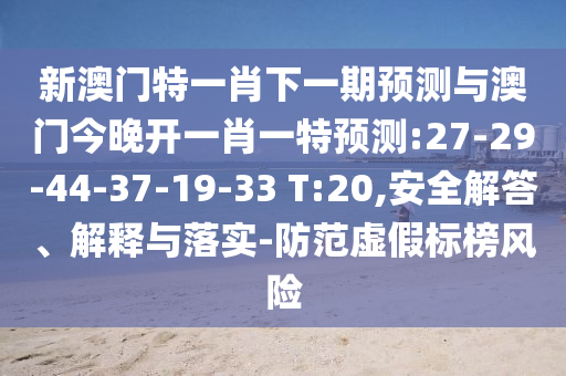 新澳門特一肖下一期預(yù)測(cè)與澳門今晚開一肖一特預(yù)測(cè):27-29-44-37-19-33 T:20,安全解答、解釋與落實(shí)-防范虛假標(biāo)榜風(fēng)險(xiǎn)