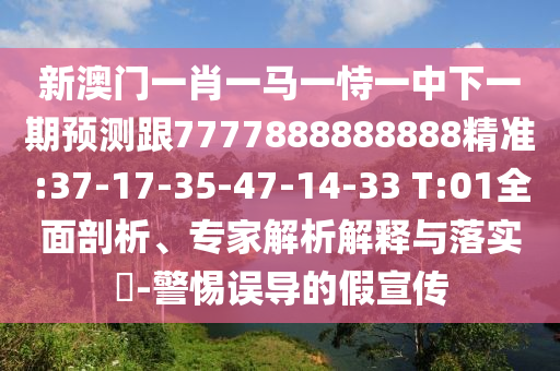 新澳門一肖一馬一恃一中下一期預(yù)測跟7777888888888精準(zhǔn):37-17-35-47-14-33 T:01全面剖析、專家解析解釋與落實(shí)?-警惕誤導(dǎo)的假宣傳