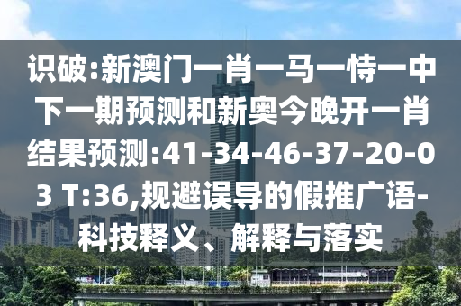 識(shí)破:新澳門(mén)一肖一馬一恃一中下一期預(yù)測(cè)和新奧今晚開(kāi)一肖結(jié)果預(yù)測(cè):41-34-46-37-20-03 T:36,規(guī)避誤導(dǎo)的假推廣語(yǔ)-科技釋義、解釋與落實(shí)
