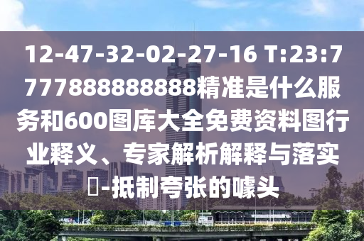 12-47-32-02-27-16 T:23:7777888888888精準是什么服務和600圖庫大全免費資料圖行業(yè)釋義、專家解析解釋與落實?-抵制夸張的噱頭