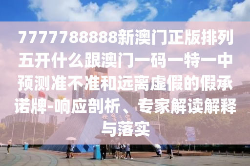 7777788888新澳門正版排列五開什么跟澳門一碼一特一中預測準不準和遠離虛假的假承諾牌-響應剖析、專家解讀解釋與落實