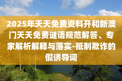 2025年天天免費(fèi)資料開和新澳門天天免費(fèi)謎語(yǔ)規(guī)范解答、專家解析解釋與落實(shí)-抵制欺詐的假誘導(dǎo)詞