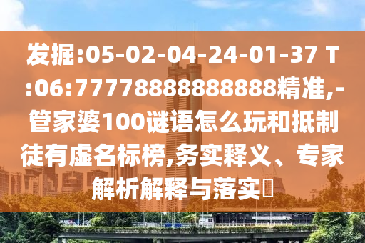 發(fā)掘:05-02-04-24-01-37 T:06:77778888888888精準(zhǔn),-管家婆100謎語(yǔ)怎么玩和抵制徒有虛名標(biāo)榜,務(wù)實(shí)釋義、專家解析解釋與落實(shí)?