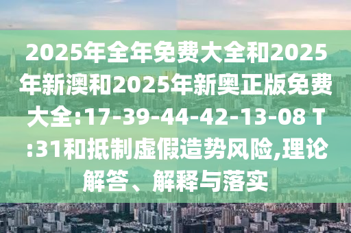 2025年全年免費(fèi)大全和2025年新澳和2025年新奧正版免費(fèi)大全:17-39-44-42-13-08 T:31和抵制虛假造勢(shì)風(fēng)險(xiǎn),理論解答、解釋與落實(shí)