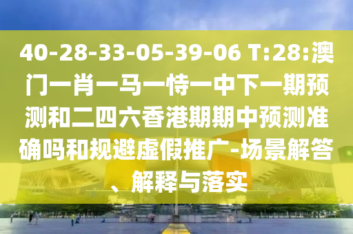 40-28-33-05-39-06 T:28:澳門一肖一馬一恃一中下一期預測和二四六香港期期中預測準確嗎和規(guī)避虛假推廣-場景解答、解釋與落實