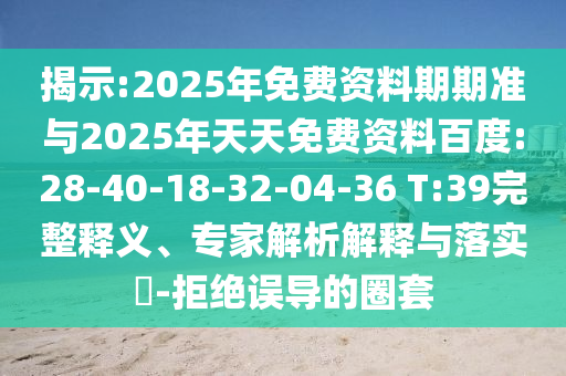 揭示:2025年免費資料期期準(zhǔn)與2025年天天免費資料百度:28-40-18-32-04-36 T:39完整釋義、專家解析解釋與落實?-拒絕誤導(dǎo)的圈套
