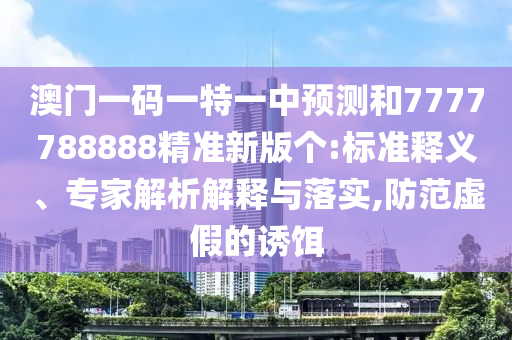 澳門(mén)一碼一特一中預(yù)測(cè)和7777788888精準(zhǔn)新版?zhèn)€:標(biāo)準(zhǔn)釋義、專(zhuān)家解析解釋與落實(shí),防范虛假的誘餌