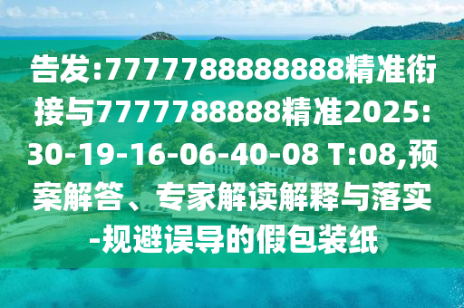 告發(fā):7777788888888精準(zhǔn)銜接與7777788888精準(zhǔn)2025:30-19-16-06-40-08 T:08,預(yù)案解答、專家解讀解釋與落實(shí)-規(guī)避誤導(dǎo)的假包裝紙