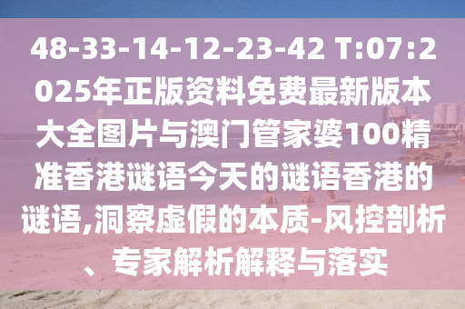 48-33-14-12-23-42 T:07:2025年正版資料免費最新版本大全圖片與澳門管家婆100精準(zhǔn)香港謎語今天的謎語香港的謎語,洞察虛假的本質(zhì)-風(fēng)控剖析、專家解析解釋與落實