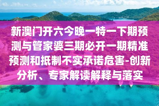 新澳門開六今晚一特一下期預(yù)測與管家婆三期必開一期精準(zhǔn)預(yù)測和抵制不實承諾危害-創(chuàng)新分析、專家解讀解釋與落實