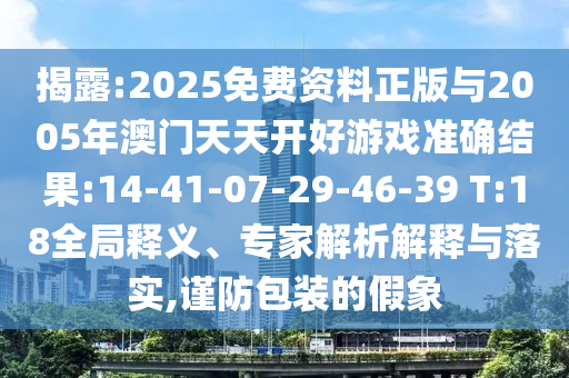 揭露:2025免費資料正版與2005年澳門天天開好游戲準確結(jié)果:14-41-07-29-46-39 T:18全局釋義、專家解析解釋與落實,謹防包裝的假象