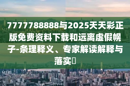 7777788888與2025天天彩正版免費資料下載和遠離虛假幌子-條理釋義、專家解讀解釋與落實?