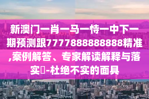 新澳門一肖一馬一恃一中下一期預測跟7777888888888精準,案例解答、專家解讀解釋與落實?-杜絕不實的面具