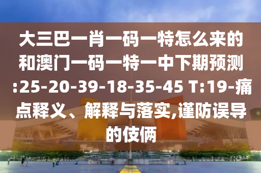 大三巴一肖一碼一特怎么來(lái)的和澳門一碼一特一中下期預(yù)測(cè):25-20-39-18-35-45 T:19-痛點(diǎn)釋義、解釋與落實(shí),謹(jǐn)防誤導(dǎo)的伎倆