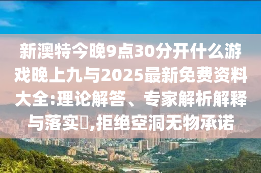 新澳特今晚9點(diǎn)30分開什么游戲晚上九與2025最新免費(fèi)資料大全:理論解答、專家解析解釋與落實(shí)?,拒絕空洞無物承諾