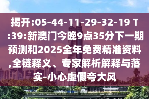 揭開:05-44-11-29-32-19 T:39:新澳門今晚9點(diǎn)35分下一期預(yù)測和2025全年免費(fèi)精準(zhǔn)資料,全鏈釋義、專家解析解釋與落實(shí)-小心虛假夸大風(fēng)