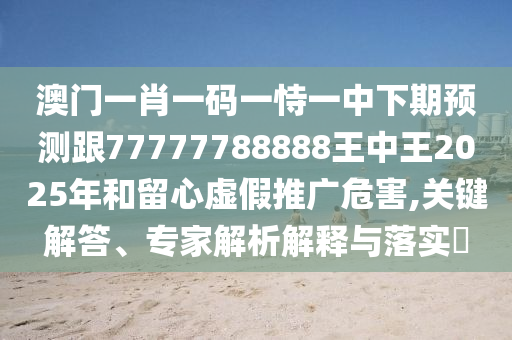 澳門一肖一碼一恃一中下期預測跟77777788888王中王2025年和留心虛假推廣危害,關鍵解答、專家解析解釋與落實?