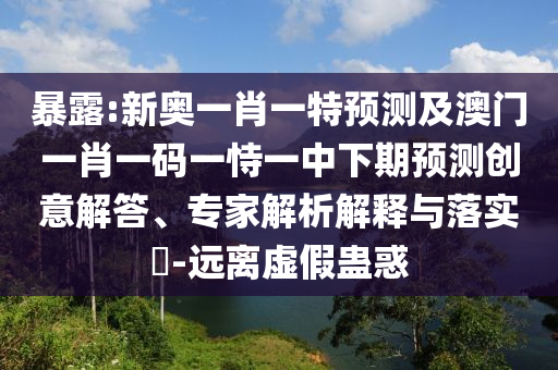 暴露:新奧一肖一特預(yù)測及澳門一肖一碼一恃一中下期預(yù)測創(chuàng)意解答、專家解析解釋與落實(shí)?-遠(yuǎn)離虛假蠱惑