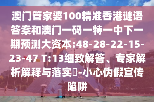澳門管家婆100精準香港謎語答案和澳門一碼一特一中下一期預測大資本:48-28-22-15-23-47 T:13細致解答、專家解析解釋與落實?-小心偽假宣傳陷阱