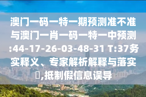 澳門一碼一特一期預(yù)測準不準與澳門一肖一碼一特一中預(yù)測:44-17-26-03-48-31 T:37務(wù)實釋義、專家解析解釋與落實?,抵制假信息誤導(dǎo)