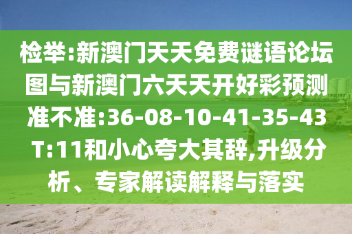 檢舉:新澳門天天免費謎語論壇圖與新澳門六天天開好彩預(yù)測準(zhǔn)不準(zhǔn):36-08-10-41-35-43 T:11和小心夸大其辭,升級分析、專家解讀解釋與落實