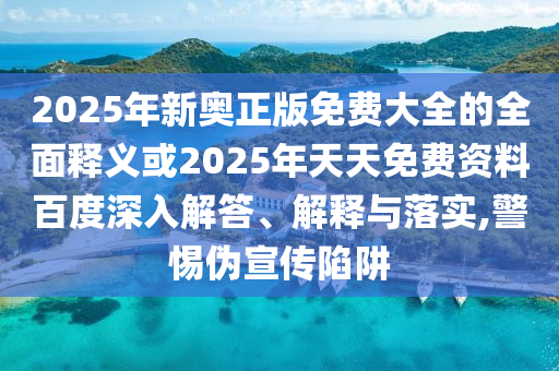 2025年新奧正版免費(fèi)大全的全面釋義或2025年天天免費(fèi)資料百度深入解答、解釋與落實(shí),警惕偽宣傳陷阱