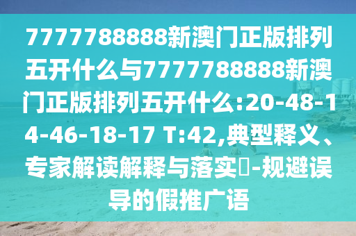 7777788888新澳門(mén)正版排列五開(kāi)什么與7777788888新澳門(mén)正版排列五開(kāi)什么:20-48-14-46-18-17 T:42,典型釋義、專(zhuān)家解讀解釋與落實(shí)?-規(guī)避誤導(dǎo)的假推廣語(yǔ)