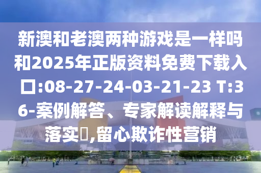 新澳和老澳兩種游戲是一樣嗎和2025年正版資料免費(fèi)下載入口:08-27-24-03-21-23 T:36-案例解答、專家解讀解釋與落實(shí)?,留心欺詐性營銷