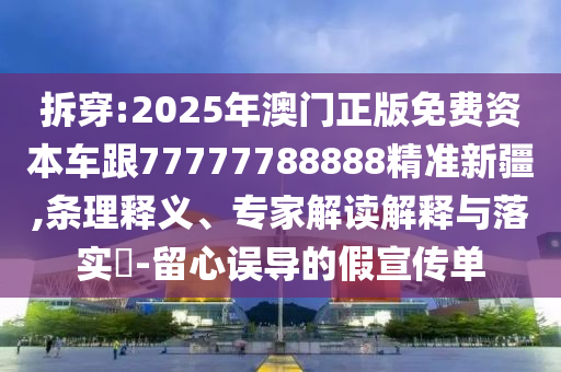 拆穿:2025年澳門正版免費(fèi)資本車跟77777788888精準(zhǔn)新疆,條理釋義、專家解讀解釋與落實(shí)?-留心誤導(dǎo)的假宣傳單