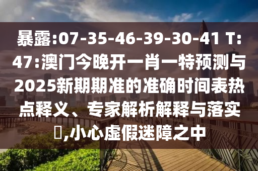 暴露:07-35-46-39-30-41 T:47:澳門今晚開一肖一特預測與2025新期期準的準確時間表熱點釋義、專家解析解釋與落實?,小心虛假迷障之中
