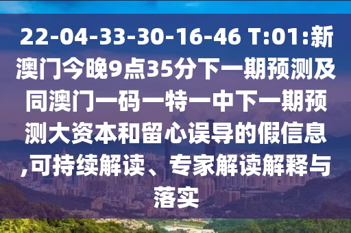 22-04-33-30-16-46 T:01:新澳門今晚9點(diǎn)35分下一期預(yù)測(cè)及同澳門一碼一特一中下一期預(yù)測(cè)大資本和留心誤導(dǎo)的假信息,可持續(xù)解讀、專家解讀解釋與落實(shí)