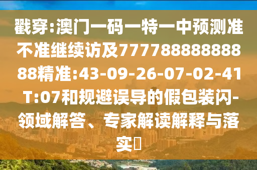戳穿:澳門一碼一特一中預(yù)測(cè)準(zhǔn)不準(zhǔn)繼續(xù)訪及77778888888888精準(zhǔn):43-09-26-07-02-41 T:07和規(guī)避誤導(dǎo)的假包裝閃-領(lǐng)域解答、專家解讀解釋與落實(shí)?