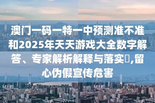 澳門一碼一特一中預(yù)測準(zhǔn)不準(zhǔn)和2025年天天游戲大全數(shù)字解答、專家解析解釋與落實(shí)?,留心偽假宣傳危害
