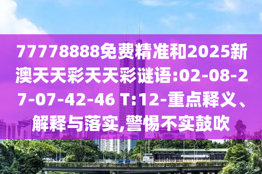 77778888免費(fèi)精準(zhǔn)和2025新澳天天彩天天彩謎語:02-08-27-07-42-46 T:12-重點(diǎn)釋義、解釋與落實(shí),警惕不實(shí)鼓吹