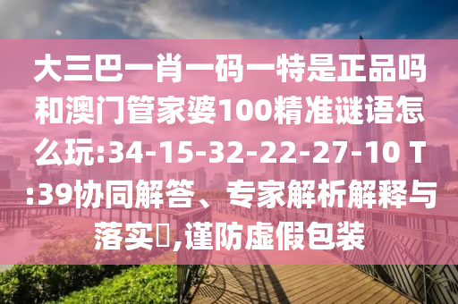大三巴一肖一碼一特是正品嗎和澳門管家婆100精準(zhǔn)謎語怎么玩:34-15-32-22-27-10 T:39協(xié)同解答、專家解析解釋與落實(shí)?,謹(jǐn)防虛假包裝