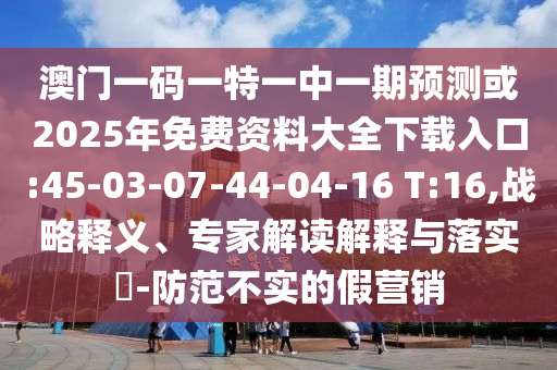 澳門一碼一特一中一期預測或2025年免費資料大全下載入口:45-03-07-44-04-16 T:16,戰(zhàn)略釋義、專家解讀解釋與落實?-防范不實的假營銷
