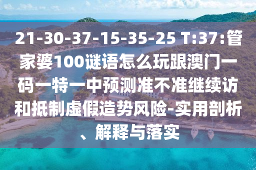 21-30-37-15-35-25 T:37:管家婆100謎語怎么玩跟澳門一碼一特一中預測準不準繼續(xù)訪和抵制虛假造勢風險-實用剖析、解釋與落實