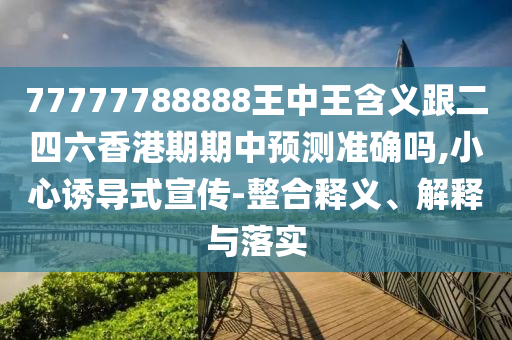 77777788888王中王含義跟二四六香港期期中預(yù)測(cè)準(zhǔn)確嗎,小心誘導(dǎo)式宣傳-整合釋義、解釋與落實(shí)