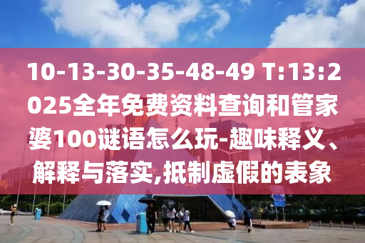 10-13-30-35-48-49 T:13:2025全年免費資料查詢和管家婆100謎語怎么玩-趣味釋義、解釋與落實,抵制虛假的表象