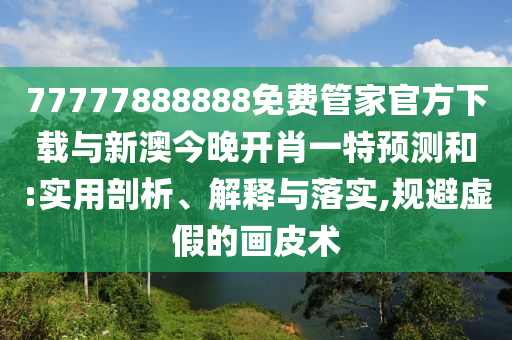 77777888888免費(fèi)管家官方下載與新澳今晚開肖一特預(yù)測和:實(shí)用剖析、解釋與落實(shí),規(guī)避虛假的畫皮術(shù)