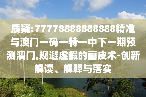 質疑:77778888888888精準與澳門一碼一特一中下一期預測澳門,規(guī)避虛假的畫皮術-創(chuàng)新解讀、解釋與落實